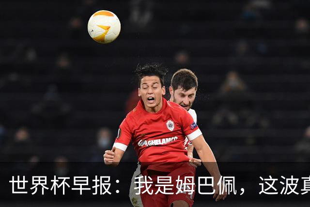 世界杯早报：我是姆巴佩，这波真得睡了