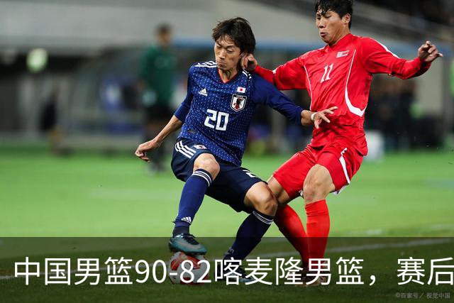 中国男篮90-82喀麦隆男篮，赛后球员表现评分：3满分2优秀 3及格