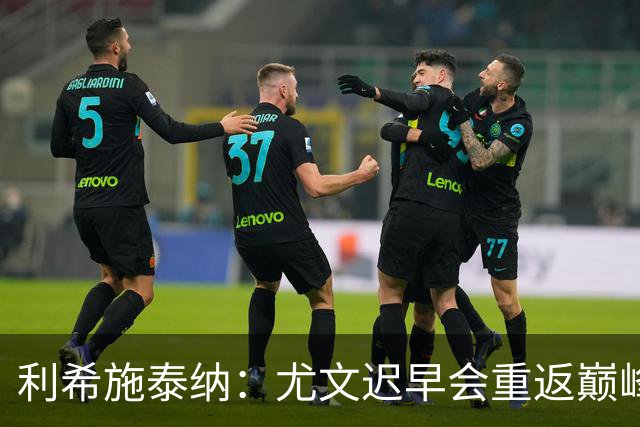 利希施泰纳：尤文迟早会重返巅峰；斯帕莱蒂当今最佳主帅之一