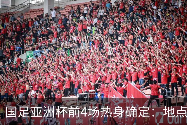 国足亚洲杯前4场热身确定：地点重庆 将战乌兹朝鲜塔吉克巴勒斯坦