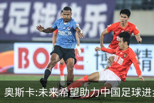 奥斯卡:未来希望助力中国足球进步,助力中国男足重返世界杯！