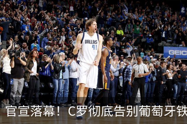 官宣落幕！C罗彻底告别葡萄牙铁打主力，41岁传奇迎来终极转型
