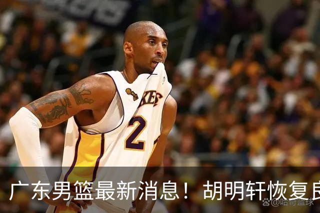 广东男篮最新消息！胡明轩恢复良好，杜润旺或无缘续约，徐昕有望提前回归