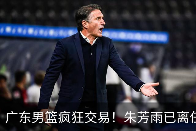 广东男篮疯狂交易！朱芳雨已离任广东总经理并且下家确认，广东接触周鹏回归，功勋教练全部离队，彻底完成拆家