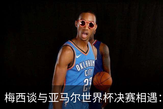 梅西谈与亚马尔世界杯决赛相遇：看着这张照片太疯狂了，19年前他还只是个婴儿