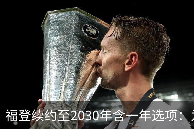 福登续约至2030年含一年选项：为曼城踢球意味着一切