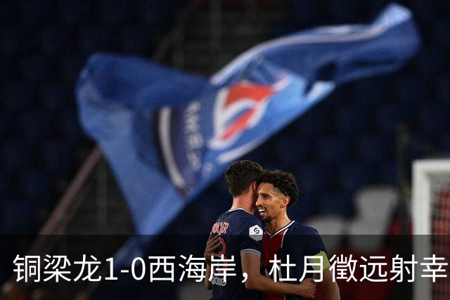 铜梁龙1-0西海岸，杜月徵远射幸运破门，丁海峰染红
