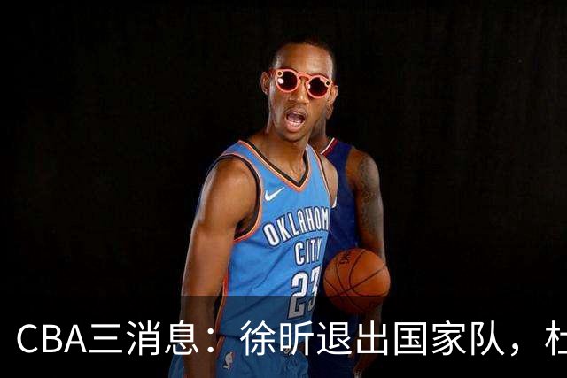 CBA三消息：徐昕退出国家队，杜润旺有情有义，辽宁培养郭艾伦接班人