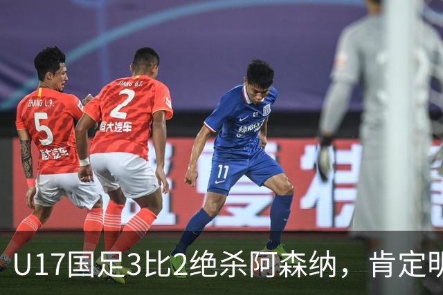 U17国足3比2绝杀阿森纳，肯定明日之星锻炼价值